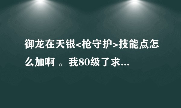 御龙在天银<枪守护>技能点怎么加啊 。我80级了求高手直点。