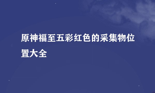 原神福至五彩红色的采集物位置大全