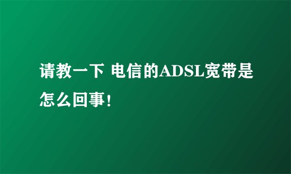 请教一下 电信的ADSL宽带是怎么回事！