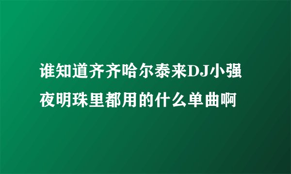 谁知道齐齐哈尔泰来DJ小强夜明珠里都用的什么单曲啊