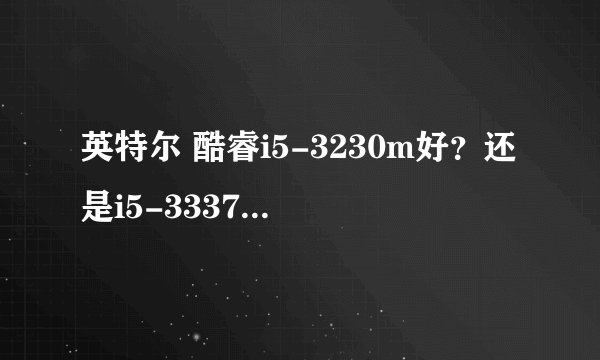 英特尔 酷睿i5-3230m好？还是i5-3337U？？不知有那位大神能给个答案 谢谢！