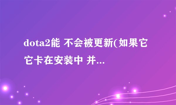 dota2能 不会被更新(如果它 它卡在安装中 并且可能 不要进去)