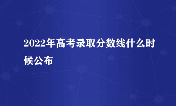 2022年高考录取分数线什么时候公布