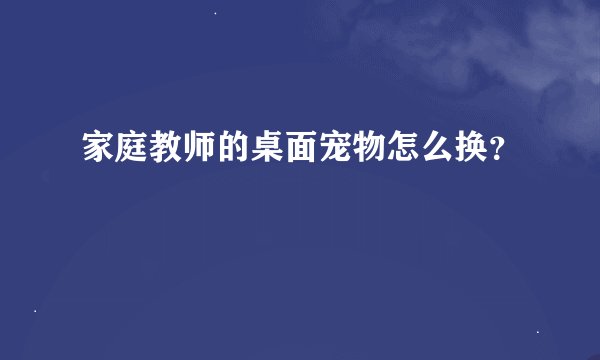 家庭教师的桌面宠物怎么换？