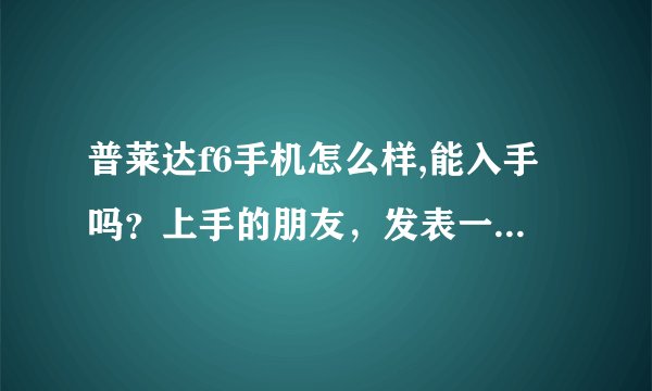 普莱达f6手机怎么样,能入手吗？上手的朋友，发表一下自己的观点啊。。