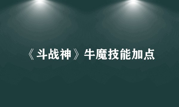 《斗战神》牛魔技能加点