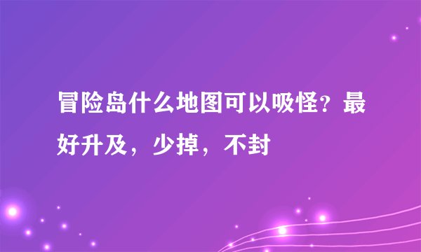 冒险岛什么地图可以吸怪？最好升及，少掉，不封