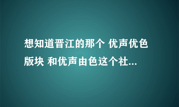 想知道晋江的那个 优声优色 版块 和优声由色这个社团有什么关系啊