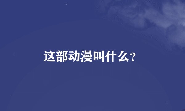 这部动漫叫什么？
