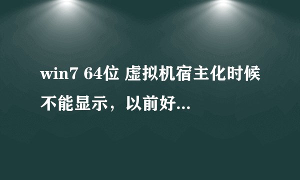 win7 64位 虚拟机宿主化时候不能显示，以前好使，现在只能虚拟机里显示