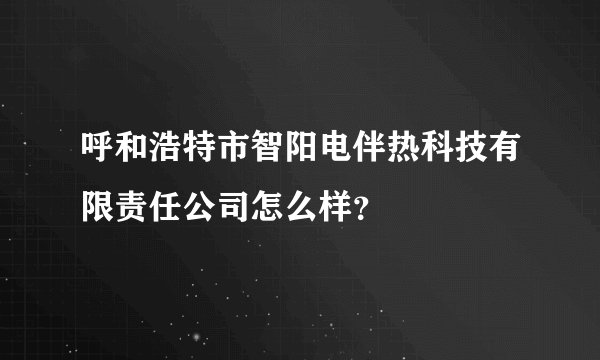 呼和浩特市智阳电伴热科技有限责任公司怎么样？