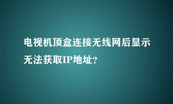 电视机顶盒连接无线网后显示无法获取IP地址？