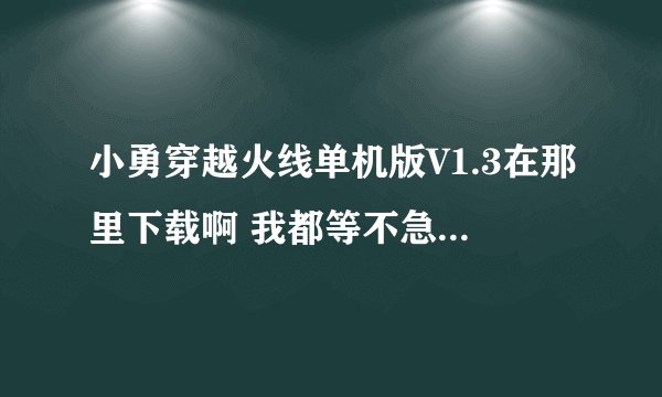 小勇穿越火线单机版V1.3在那里下载啊 我都等不急了啊啊啊快告速我!!!!!!!!!!!!!