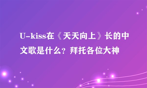 U-kiss在《天天向上》长的中文歌是什么？拜托各位大神