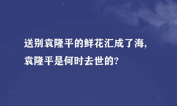 送别袁隆平的鲜花汇成了海,袁隆平是何时去世的?
