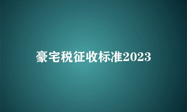豪宅税征收标准2023