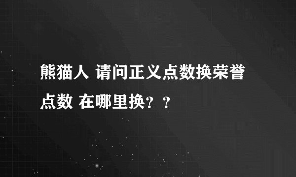 熊猫人 请问正义点数换荣誉点数 在哪里换？？