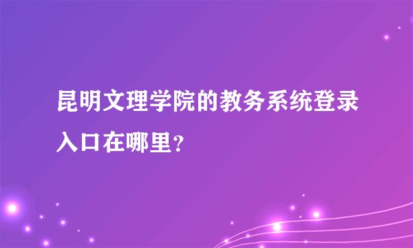 昆明文理学院的教务系统登录入口在哪里？