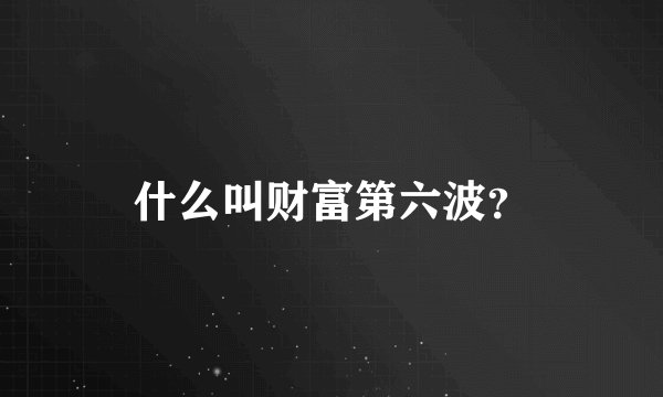 什么叫财富第六波？