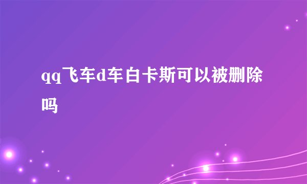 qq飞车d车白卡斯可以被删除吗
