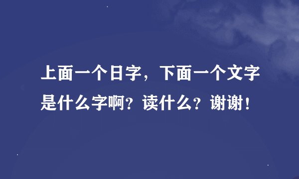 上面一个日字，下面一个文字是什么字啊？读什么？谢谢！