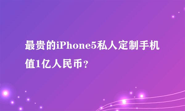 最贵的iPhone5私人定制手机值1亿人民币？