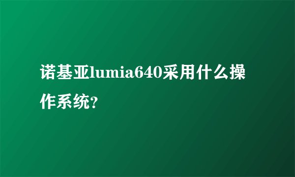 诺基亚lumia640采用什么操作系统？