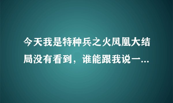 今天我是特种兵之火凤凰大结局没有看到，谁能跟我说一下详细剧情。必采纳！！