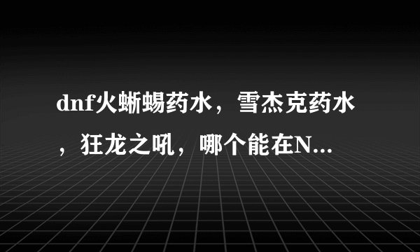 dnf火蜥蜴药水，雪杰克药水，狂龙之吼，哪个能在NPC处买，哪个NPC？