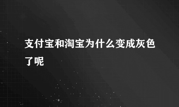 支付宝和淘宝为什么变成灰色了呢