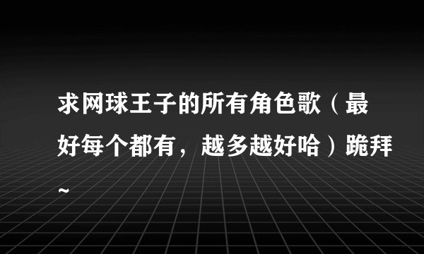 求网球王子的所有角色歌（最好每个都有，越多越好哈）跪拜~