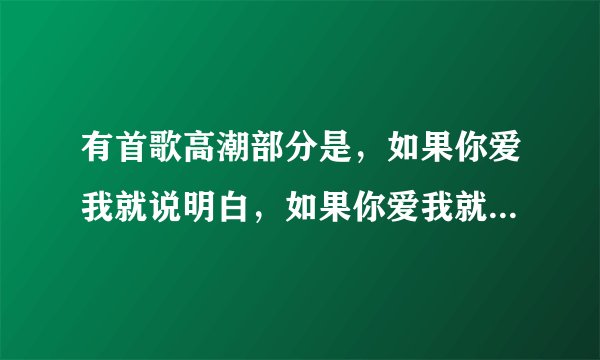 有首歌高潮部分是，如果你爱我就说明白，如果你爱我就说出来，那首歌叫什么名字啊？？流行的