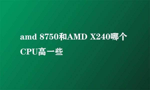amd 8750和AMD X240哪个CPU高一些