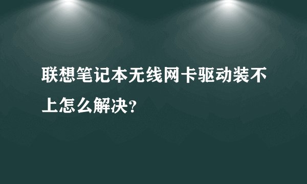 联想笔记本无线网卡驱动装不上怎么解决？