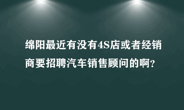 绵阳最近有没有4S店或者经销商要招聘汽车销售顾问的啊？