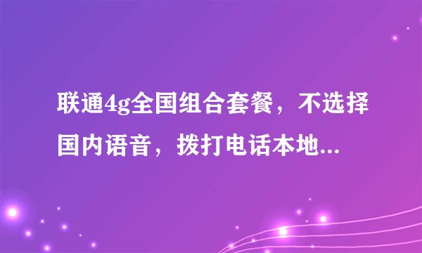 联通4g全国组合套餐，不选择国内语音，拨打电话本地和长途一分钟多少钱？