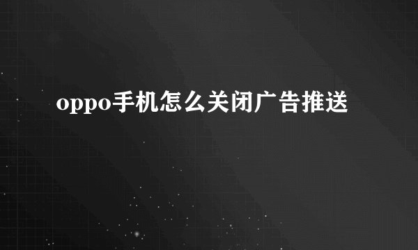 oppo手机怎么关闭广告推送
