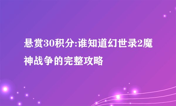 悬赏30积分:谁知道幻世录2魔神战争的完整攻略