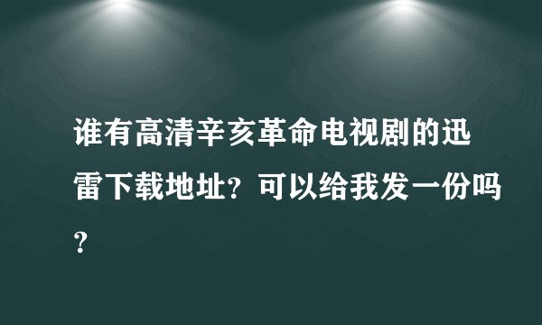 谁有高清辛亥革命电视剧的迅雷下载地址？可以给我发一份吗？