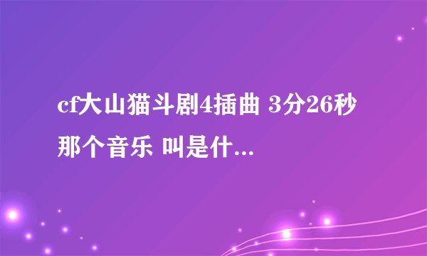 cf大山猫斗剧4插曲 3分26秒 那个音乐 叫是什么啊 谢谢了