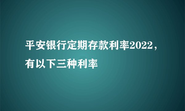 平安银行定期存款利率2022，有以下三种利率
