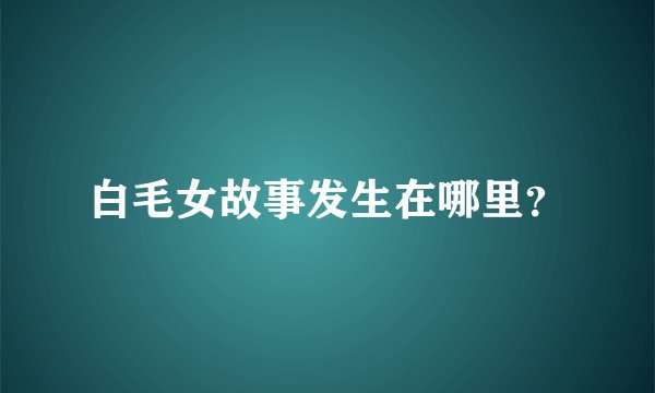 白毛女故事发生在哪里?