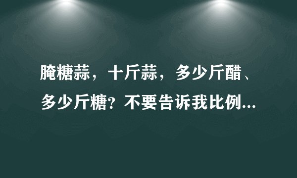 腌糖蒜，十斤蒜，多少斤醋、多少斤糖？不要告诉我比例，只用告诉我多少斤。