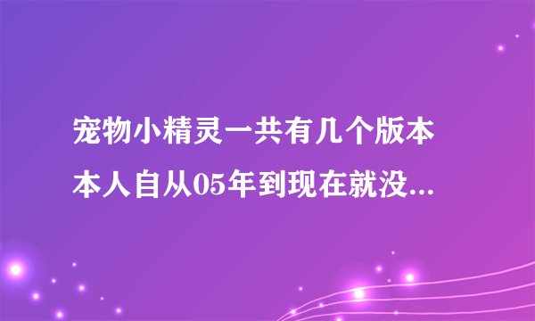 宠物小精灵一共有几个版本 本人自从05年到现在就没看过神奇宝贝的动画片了