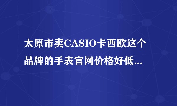 太原市卖CASIO卡西欧这个品牌的手表官网价格好低，会是假货吗？