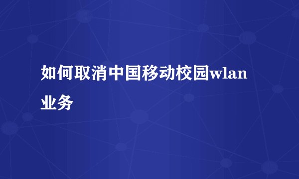 如何取消中国移动校园wlan业务