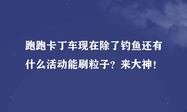跑跑卡丁车现在除了钓鱼还有什么活动能刷粒子？来大神！