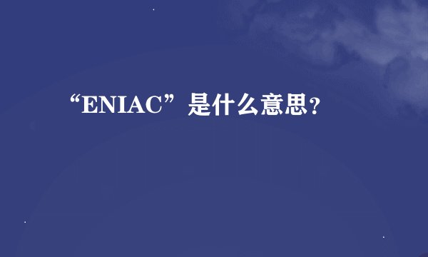 “ENIAC”是什么意思？