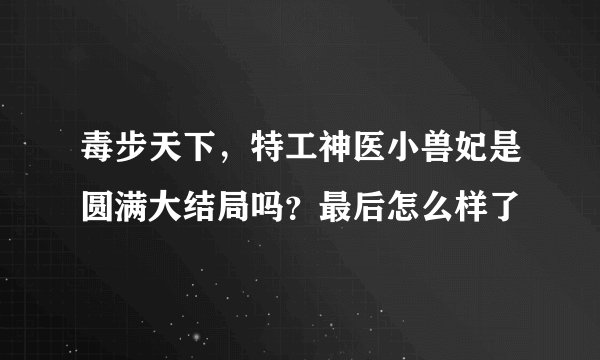 毒步天下，特工神医小兽妃是圆满大结局吗？最后怎么样了