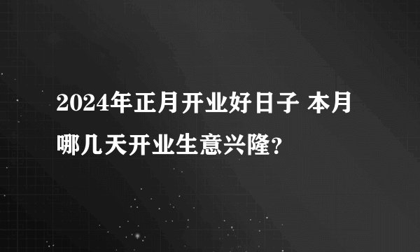 2024年正月开业好日子 本月哪几天开业生意兴隆？